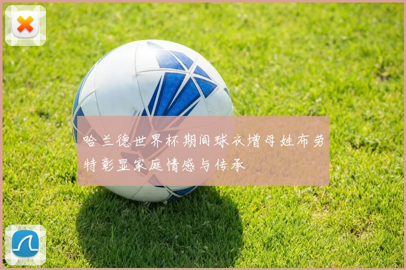哈兰德世界杯期间球衣增母姓布劳特彰显家庭情感与传承