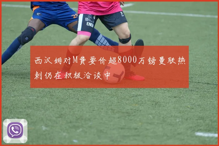 西汉姆对M费要价超8000万镑曼联热刺仍在积极洽谈中