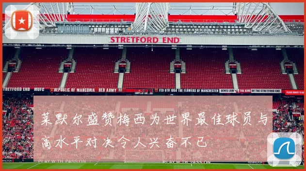 莱默尔盛赞梅西为世界最佳球员与高水平对决令人兴奋不已