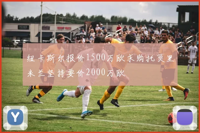 纽卡斯尔报价1500万欧求购托莫里米兰坚持要价2000万欧
