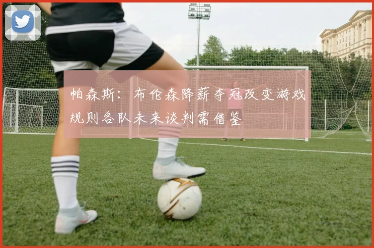 帕森斯：布伦森降薪夺冠改变游戏规则各队未来谈判需借鉴